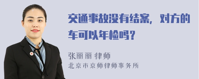 交通事故没有结案，对方的车可以年检吗？