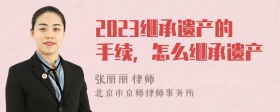 2023继承遗产的手续，怎么继承遗产