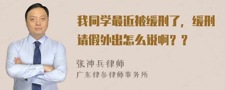 我同学最近被缓刑了，缓刑请假外出怎么说啊？？