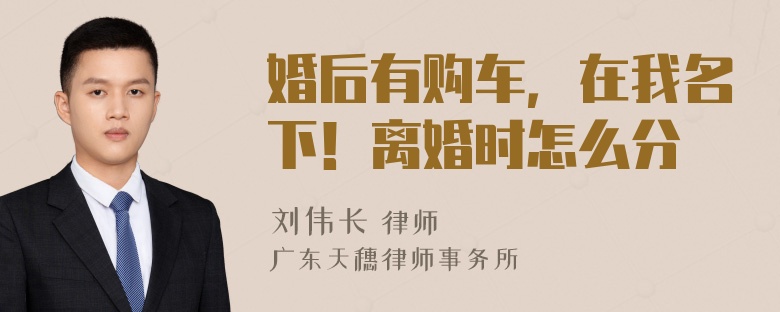婚后有购车，在我名下！离婚时怎么分