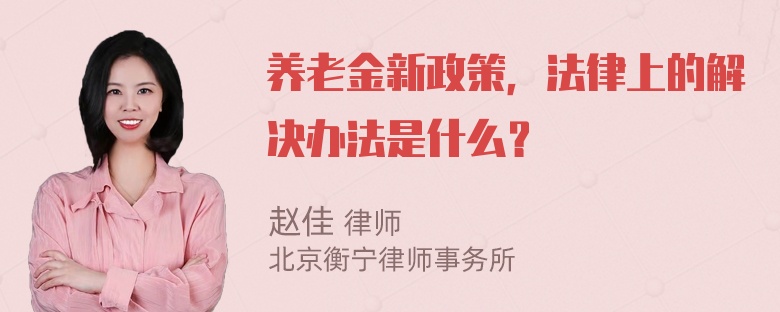 养老金新政策，法律上的解决办法是什么？