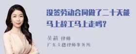 没签劳动合同做了二十天能马上辞工马上走吗？