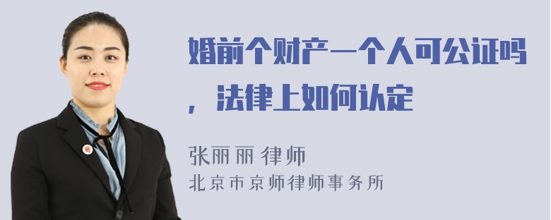 婚前个财产一个人可公证吗，法律上如何认定