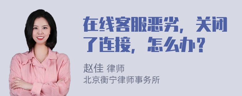 在线客服恶劣，关闭了连接，怎么办？