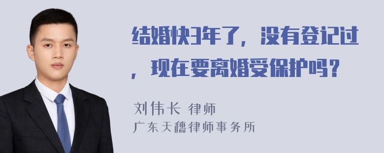 结婚快3年了，没有登记过，现在要离婚受保护吗？