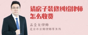 请房子装修纠纷律师怎么收费