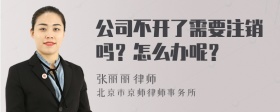 公司不开了需要注销吗？怎么办呢？