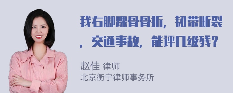 我右脚踝骨骨折，韧带断裂，交通事故，能评几级残？