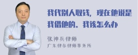 我代别人取钱，现在他说是我借他的。我该怎么办