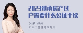 2023继承房产过户需要什么公证手续