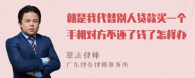 就是我代替别人贷款买一个手机对方不还了钱了怎样办