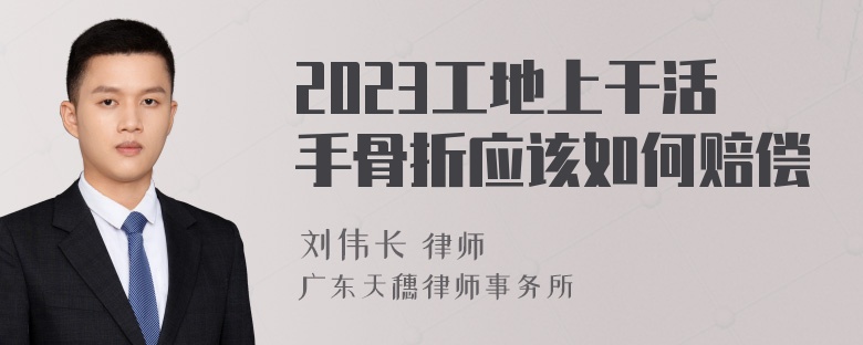 2023工地上干活手骨折应该如何赔偿