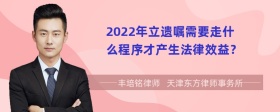 2022年立遗嘱需要走什么程序才产生法律效益？