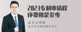 2023专利申请程序费用是多少