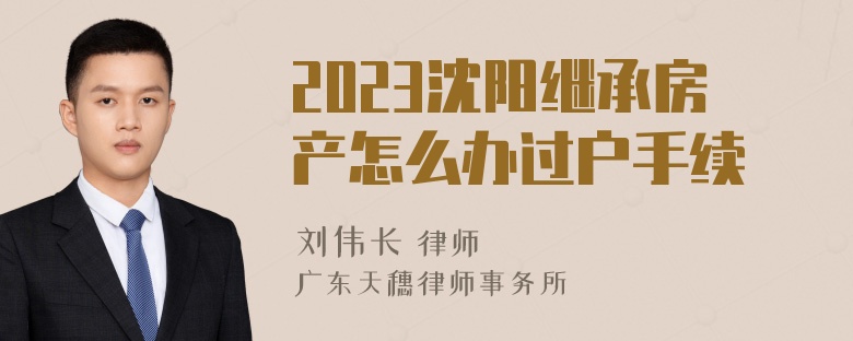 2023沈阳继承房产怎么办过户手续