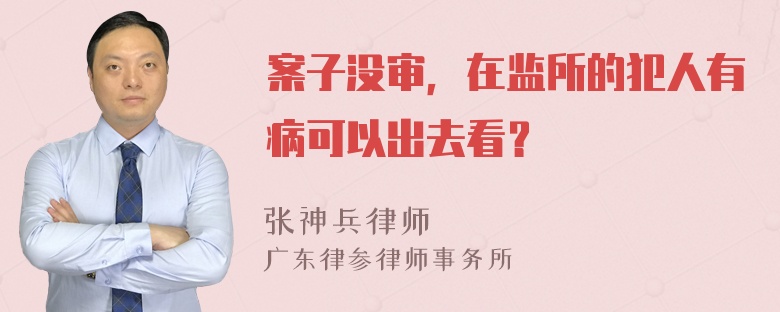 案子没审，在监所的犯人有病可以出去看？