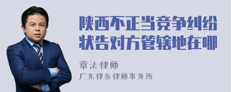 陕西不正当竞争纠纷状告对方管辖地在哪