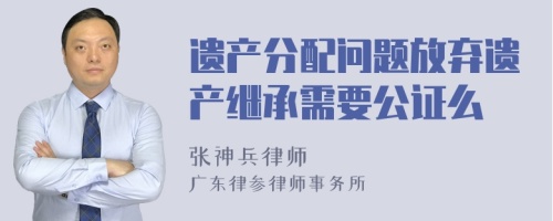 遗产分配问题放弃遗产继承需要公证么