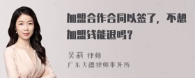 加盟合作合同以签了，不想加盟钱能退吗？