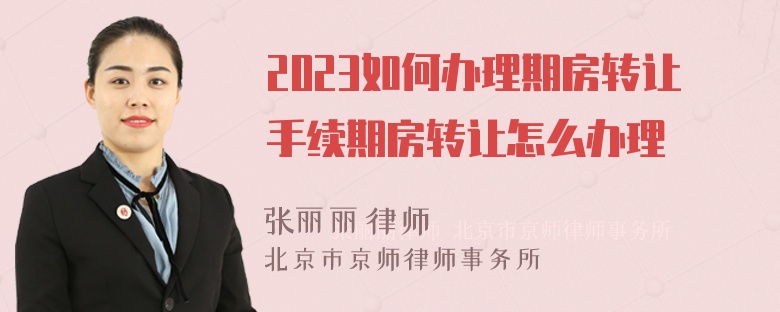 2023如何办理期房转让手续期房转让怎么办理