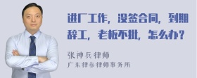 进厂工作，没签合同，到期辞工，老板不批，怎么办？