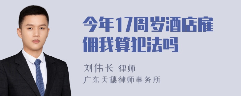 今年17周岁酒店雇佣我算犯法吗