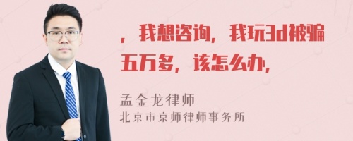 ，我想咨询，我玩3d被骗五万多，该怎么办，