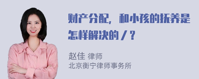 财产分配，和小孩的抚养是怎样解决的／？