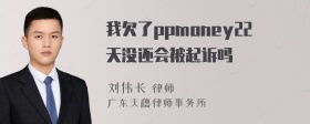 我欠了ppmoney22天没还会被起诉吗