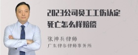 2023公司员工工伤认定死亡怎么样赔偿