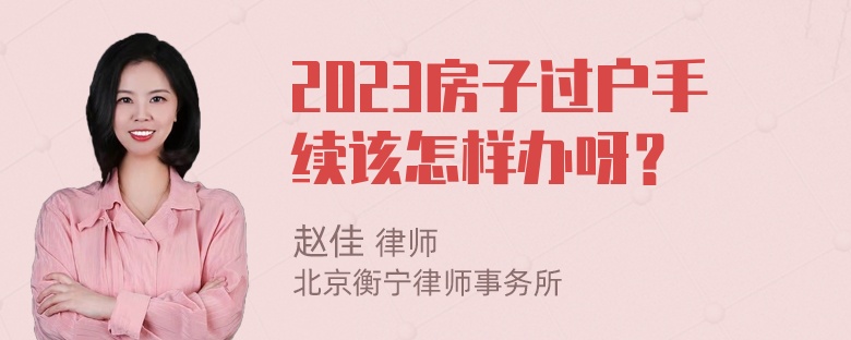 2023房子过户手续该怎样办呀？