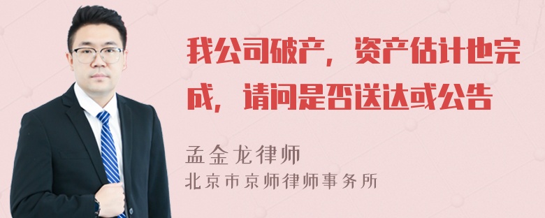 我公司破产，资产估计也完成，请问是否送达或公告