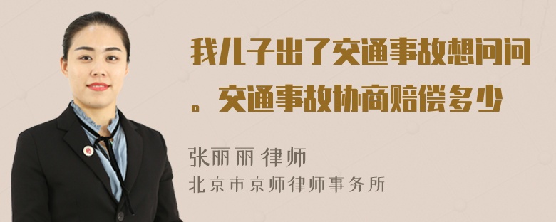 我儿子出了交通事故想问问。交通事故协商赔偿多少