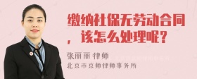 缴纳社保无劳动合同，该怎么处理呢？