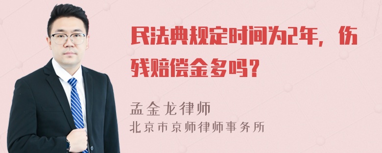 民法典规定时间为2年，伤残赔偿金多吗？