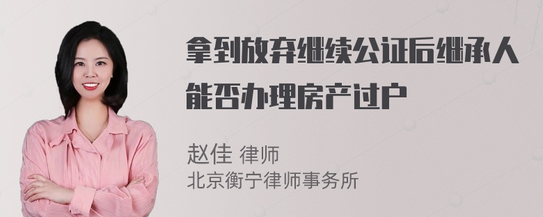 拿到放弃继续公证后继承人能否办理房产过户