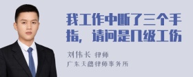 我工作中断了三个手指，请问是几级工伤