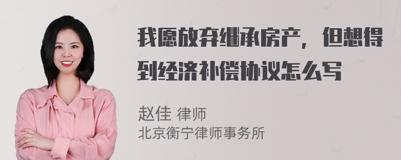 我愿放弃继承房产，但想得到经济补偿协议怎么写