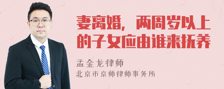 妻离婚，两周岁以上的子女应由谁来抚养