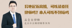 异地起诉离婚，可以请委托律师吗？本人可以不到场吗