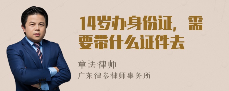 14岁办身份证，需要带什么证件去