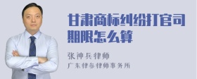 甘肃商标纠纷打官司期限怎么算