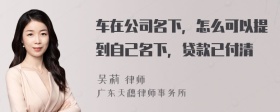 车在公司名下，怎么可以提到自己名下，贷款已付清