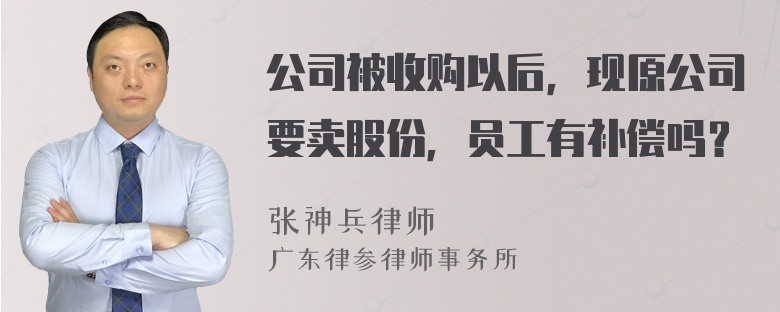 公司被收购以后，现原公司要卖股份，员工有补偿吗？