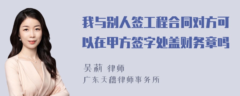 我与别人签工程合同对方可以在甲方签字处盖财务章吗