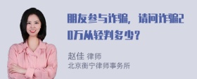 朋友参与诈骗，请问诈骗20万从轻判多少？