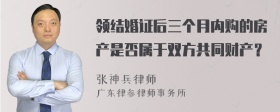 领结婚证后三个月内购的房产是否属于双方共同财产？