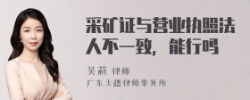 采矿证与营业执照法人不一致，能行吗