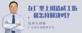 在厂里上班造成工伤，能怎样解决吗？