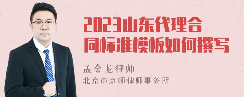 2023山东代理合同标准模板如何撰写